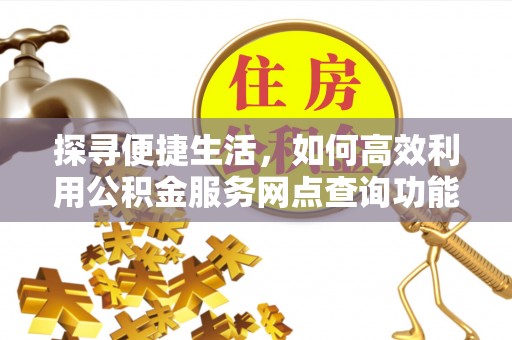 顺庆探寻便捷生活，如何高效利用公积金服务网点查询功能