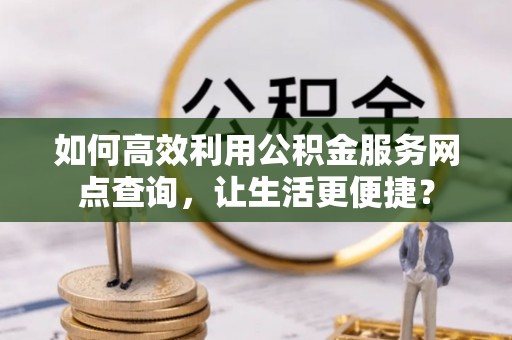 顺庆如何高效利用公积金服务网点查询，让生活更便捷？