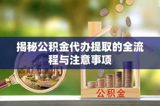 顺庆揭秘公积金代办提取的全流程与注意事项