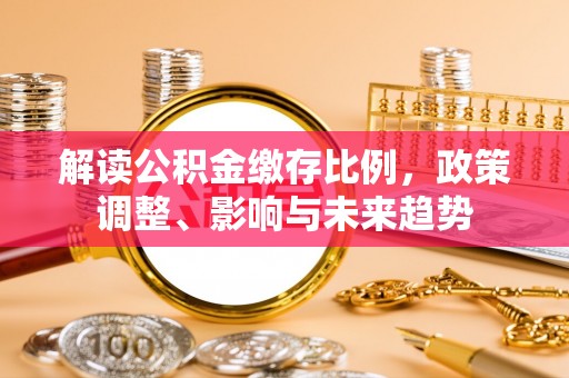 顺庆解读公积金缴存比例，政策调整、影响与未来趋势