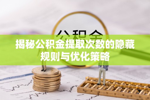 顺庆揭秘公积金提取次数的隐藏规则与优化策略