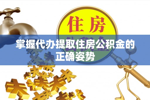 顺庆掌握代办提取住房公积金的正确姿势