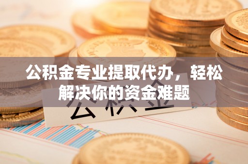 顺庆公积金专业提取代办，轻松解决你的资金难题
