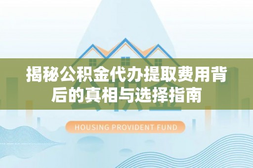 顺庆揭秘公积金代办提取费用背后的真相与选择指南