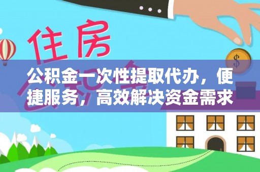 顺庆公积金一次性提取代办，便捷服务，高效解决资金需求