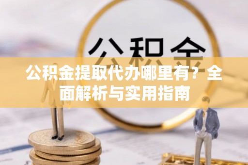 顺庆公积金提取代办哪里有？全面解析与实用指南