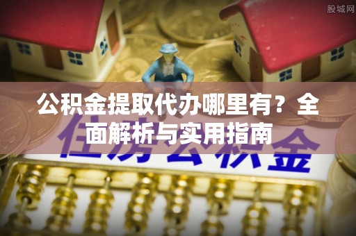 顺庆公积金提取代办哪里有？全面解析与实用指南