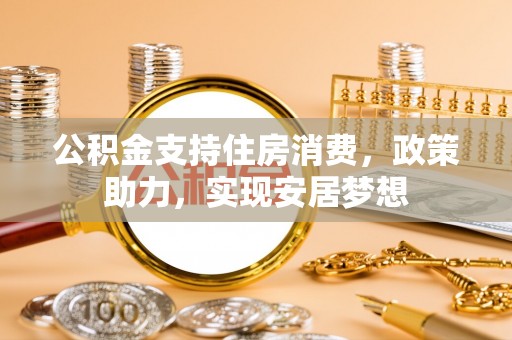 顺庆公积金支持住房消费，政策助力，实现安居梦想