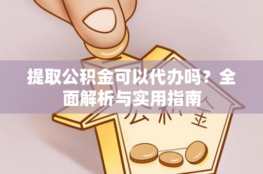 顺庆提取公积金可以代办吗？全面解析与实用指南
