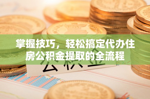 顺庆掌握技巧，轻松搞定代办住房公积金提取的全流程