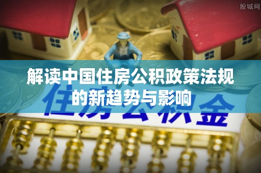 顺庆解读中国住房公积政策法规的新趋势与影响