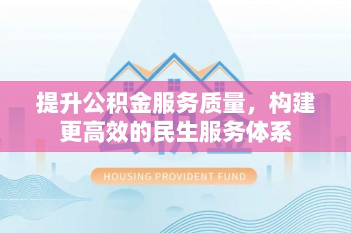 顺庆提升公积金服务质量，构建更高效的民生服务体系