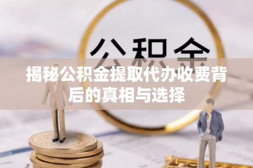 顺庆揭秘公积金提取代办收费背后的真相与选择