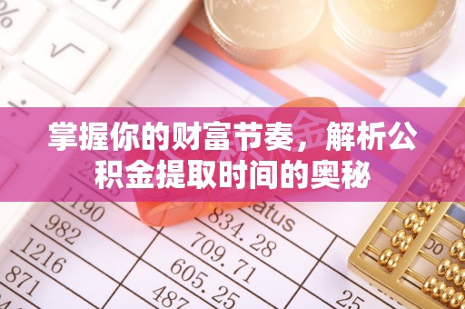 顺庆掌握你的财富节奏，解析公积金提取时间的奥秘