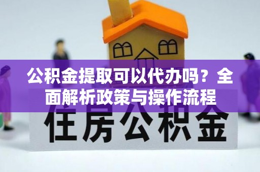 顺庆公积金提取可以代办吗？全面解析政策与操作流程