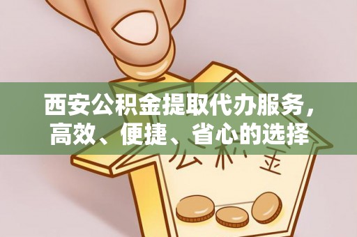 顺庆西安公积金提取代办服务，高效、便捷、省心的选择