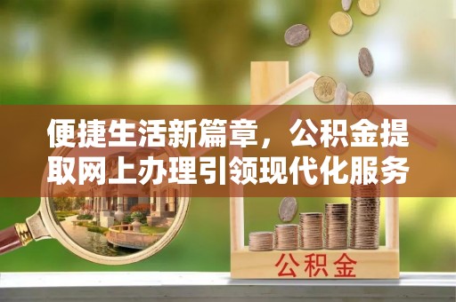 顺庆便捷生活新篇章，公积金提取网上办理引领现代化服务