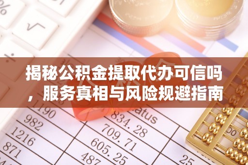 顺庆揭秘公积金提取代办可信吗，服务真相与风险规避指南