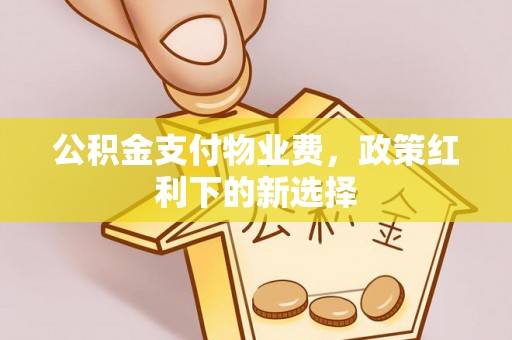 顺庆公积金支付物业费，政策红利下的新选择