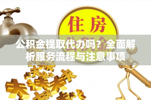 顺庆公积金提取代办吗？全面解析服务流程与注意事项