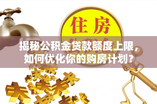 顺庆揭秘公积金贷款额度上限，如何优化你的购房计划？