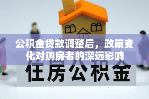 顺庆公积金贷款调整后，政策变化对购房者的深远影响