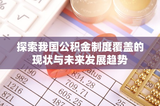 顺庆探索我国公积金制度覆盖的现状与未来发展趋势