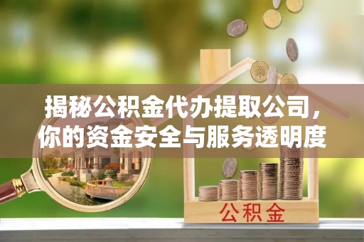 顺庆揭秘公积金代办提取公司，你的资金安全与服务透明度指南