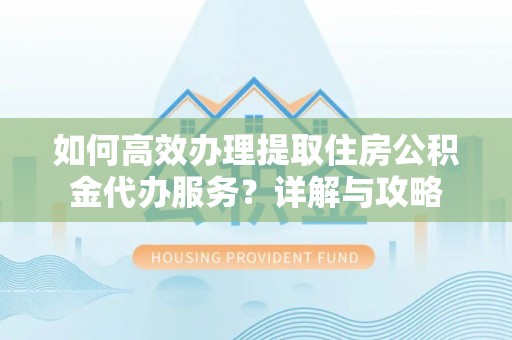 顺庆如何高效办理提取住房公积金代办服务？详解与攻略