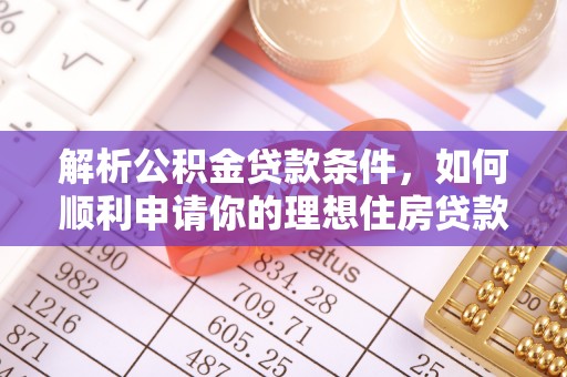 顺庆解析公积金贷款条件，如何顺利申请你的理想住房贷款