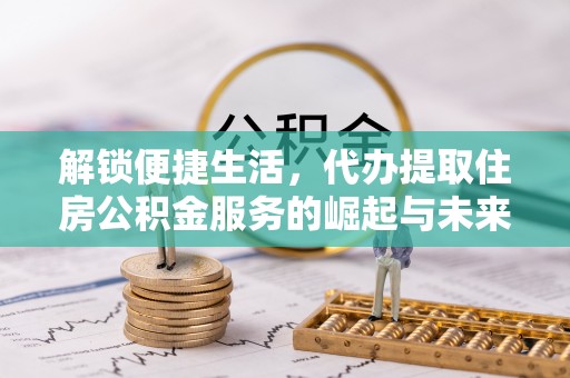 顺庆解锁便捷生活，代办提取住房公积金服务的崛起与未来
