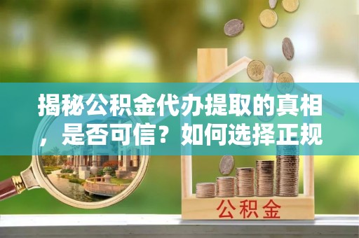 顺庆揭秘公积金代办提取的真相，是否可信？如何选择正规服务？