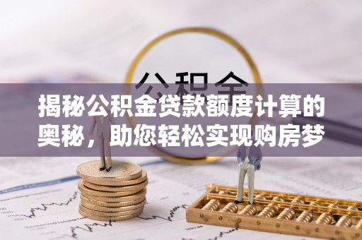 顺庆揭秘公积金贷款额度计算的奥秘，助您轻松实现购房梦想