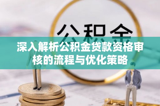 顺庆深入解析公积金贷款资格审核的流程与优化策略
