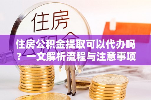 顺庆住房公积金提取可以代办吗？一文解析流程与注意事项