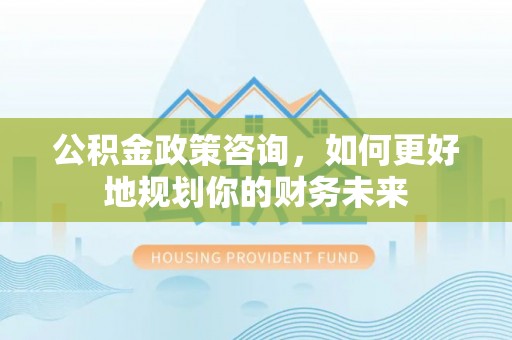 顺庆公积金政策咨询，如何更好地规划你的财务未来