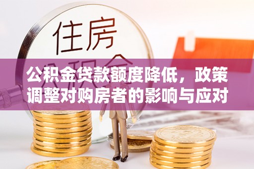 顺庆公积金贷款额度降低，政策调整对购房者的影响与应对策略