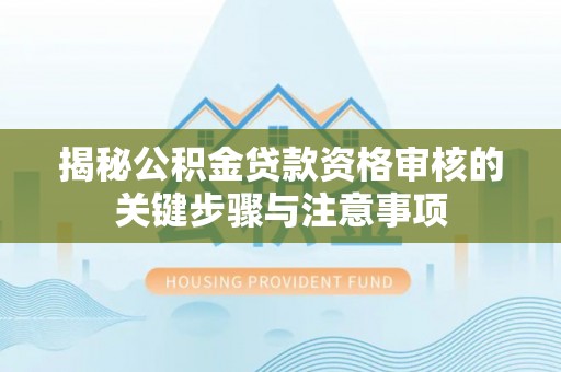 顺庆揭秘公积金贷款资格审核的关键步骤与注意事项