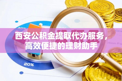 顺庆西安公积金提取代办服务，高效便捷的理财助手