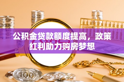顺庆公积金贷款额度提高，政策红利助力购房梦想