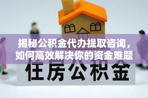 顺庆揭秘公积金代办提取咨询，如何高效解决你的资金难题