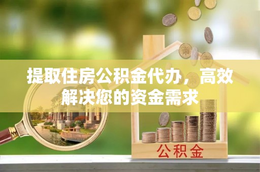 顺庆提取住房公积金代办，高效解决您的资金需求