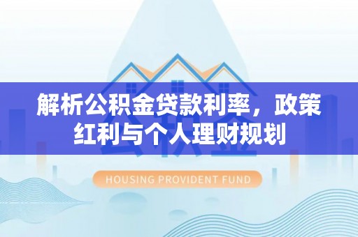 顺庆解析公积金贷款利率，政策红利与个人理财规划