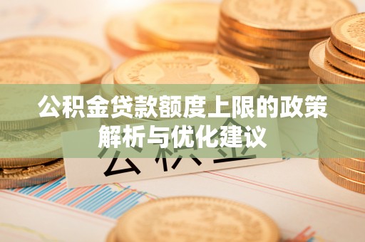 顺庆公积金贷款额度上限的政策解析与优化建议