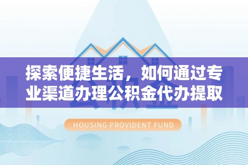 顺庆探索便捷生活，如何通过专业渠道办理公积金代办提取业务
