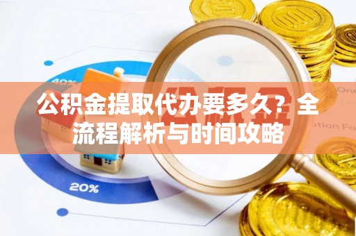 顺庆公积金提取代办要多久？全流程解析与时间攻略