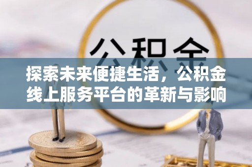 顺庆探索未来便捷生活，公积金线上服务平台的革新与影响