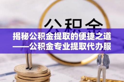 顺庆揭秘公积金提取的便捷之道——公积金专业提取代办服务解析