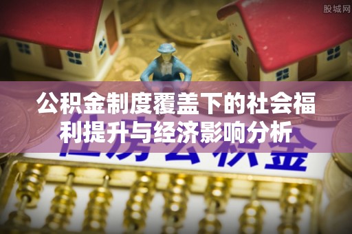 顺庆公积金制度覆盖下的社会福利提升与经济影响分析