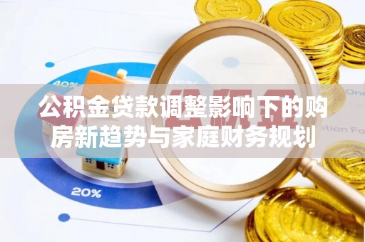 顺庆公积金贷款调整影响下的购房新趋势与家庭财务规划